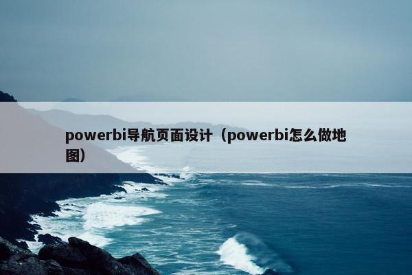 powerbi导航页面设计（powerbi怎么做地图）-第1张图片-冷动云