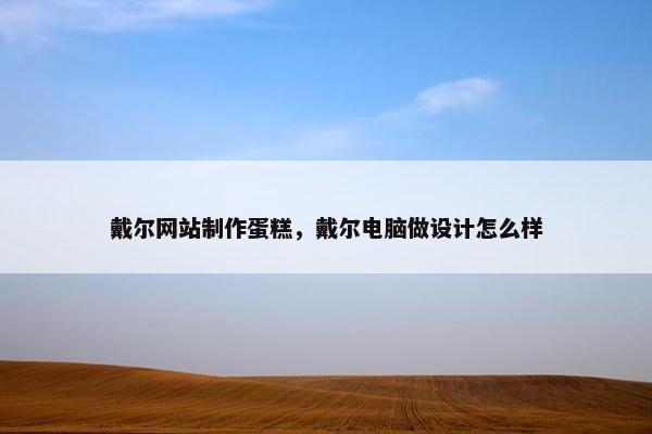 戴尔网站制作蛋糕，戴尔电脑做设计怎么样-第1张图片-冷动云