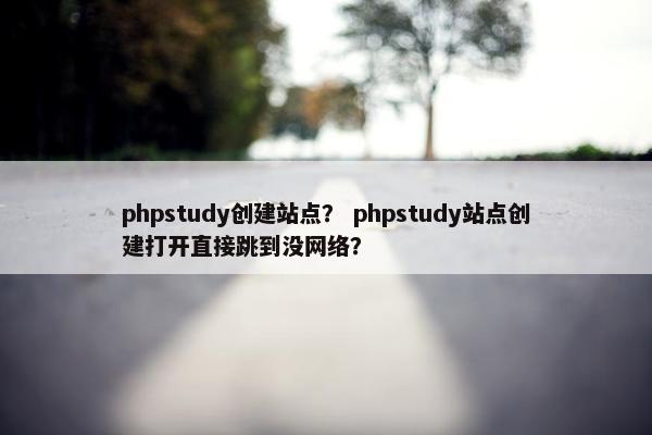 phpstudy创建站点？ phpstudy站点创建打开直接跳到没网络？-第1张图片-冷动云