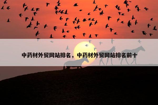 中药材外贸网站排名，中药材外贸网站排名前十-第1张图片-冷动云