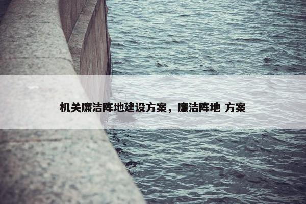 机关廉洁阵地建设方案，廉洁阵地 方案-第1张图片-冷动云