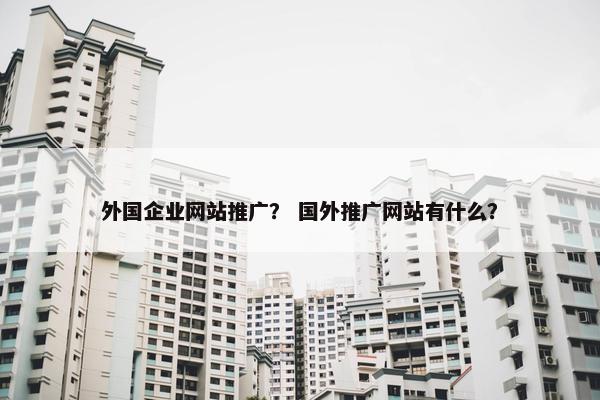外国企业网站推广？ 国外推广网站有什么？-第1张图片-冷动云