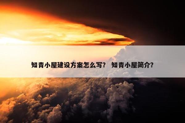 知青小屋建设方案怎么写？ 知青小屋简介？-第1张图片-冷动云