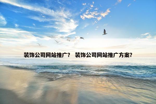 装饰公司网站推广？ 装饰公司网站推广方案？-第1张图片-冷动云
