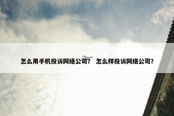 怎么用手机投诉网络公司？ 怎么样投诉网络公司？-第1张图片-冷动云
