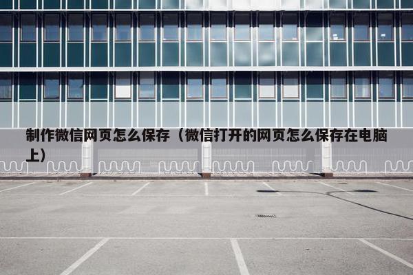 制作微信网页怎么保存（微信打开的网页怎么保存在电脑上）-第1张图片-冷动云