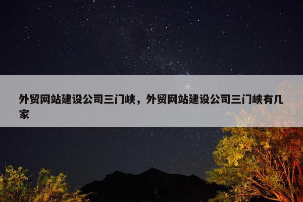 外贸网站建设公司三门峡，外贸网站建设公司三门峡有几家-第1张图片-冷动云
