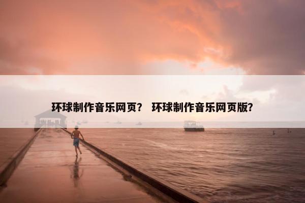 环球制作音乐网页？ 环球制作音乐网页版？-第1张图片-冷动云