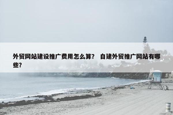外贸网站建设推广费用怎么算？ 自建外贸推广网站有哪些？-第1张图片-冷动云