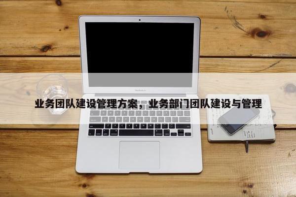 业务团队建设管理方案，业务部门团队建设与管理-第1张图片-冷动云