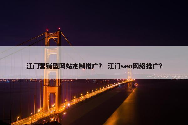 江门营销型网站定制推广？ 江门seo网络推广？-第1张图片-冷动云