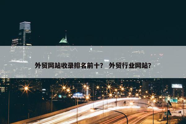外贸网站收录排名前十？ 外贸行业网站？-第1张图片-冷动云