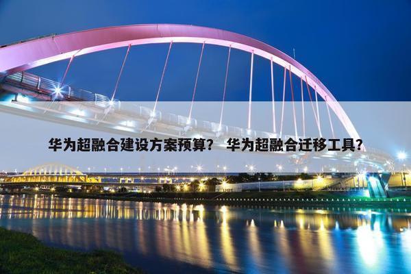 华为超融合建设方案预算？ 华为超融合迁移工具？-第1张图片-冷动云