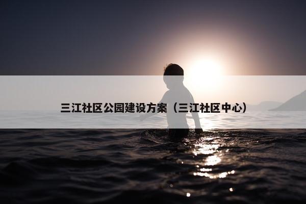 三江社区公园建设方案（三江社区中心）-第1张图片-冷动云