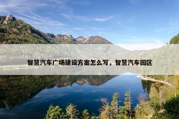 智慧汽车广场建设方案怎么写，智慧汽车园区-第1张图片-冷动云