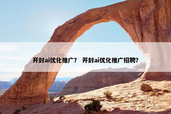 开封ai优化推广？ 开封ai优化推广招聘？-第1张图片-冷动云
