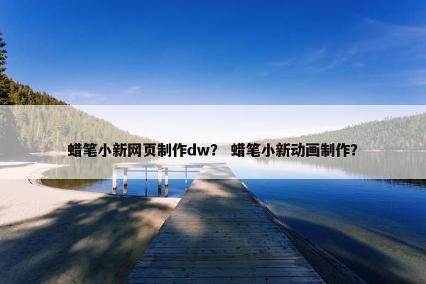 蜡笔小新网页制作dw？ 蜡笔小新动画制作？-第1张图片-冷动云