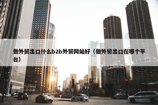 做外贸出口什么b2b外贸网站好（做外贸出口在哪个平台）-第1张图片-冷动云