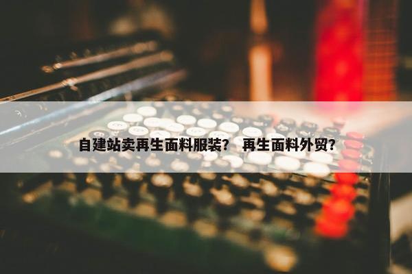 自建站卖再生面料服装？ 再生面料外贸？-第1张图片-冷动云