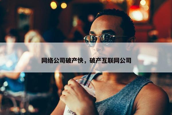 网络公司破产快，破产互联网公司-第1张图片-冷动云