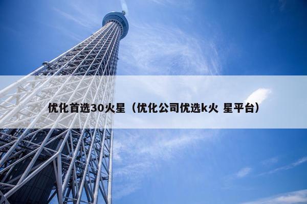 优化首选30火星（优化公司优选k火 星平台）-第1张图片-冷动云