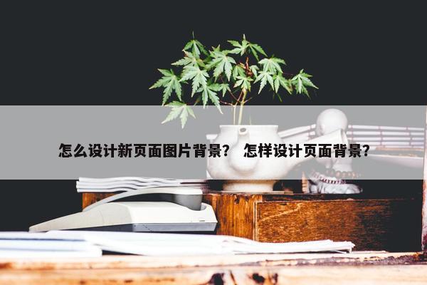怎么设计新页面图片背景？ 怎样设计页面背景？-第1张图片-冷动云