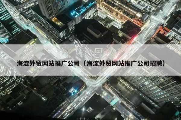 海淀外贸网站推广公司（海淀外贸网站推广公司招聘）-第1张图片-冷动云