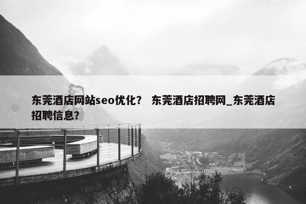 东莞酒店网站seo优化？ 东莞酒店招聘网_东莞酒店招聘信息？-第1张图片-冷动云