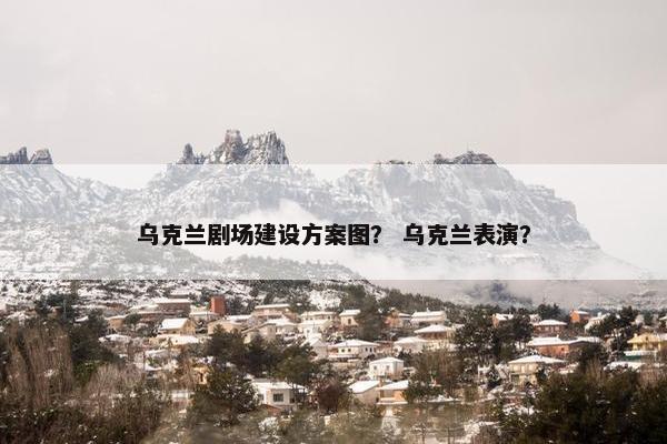 乌克兰剧场建设方案图？ 乌克兰表演？-第1张图片-冷动云