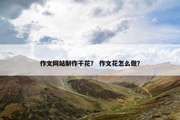 作文网站制作干花？ 作文花怎么做？-第1张图片-冷动云