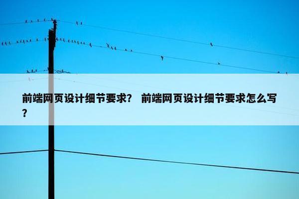 前端网页设计细节要求？ 前端网页设计细节要求怎么写？-第1张图片-冷动云