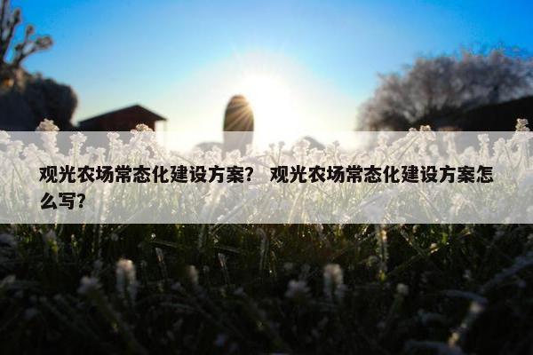 观光农场常态化建设方案？ 观光农场常态化建设方案怎么写？-第1张图片-冷动云