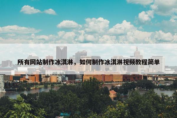 所有网站制作冰淇淋，如何制作冰淇淋视频教程简单-第1张图片-冷动云