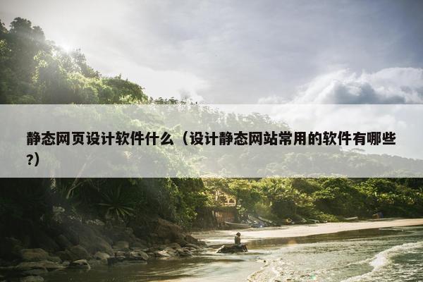 静态网页设计软件什么（设计静态网站常用的软件有哪些?）-第1张图片-冷动云