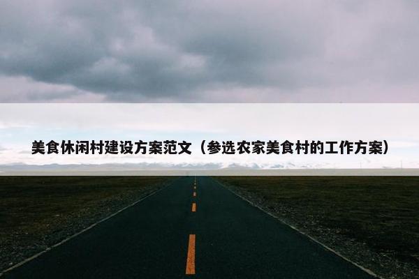 美食休闲村建设方案范文（参选农家美食村的工作方案）-第1张图片-冷动云