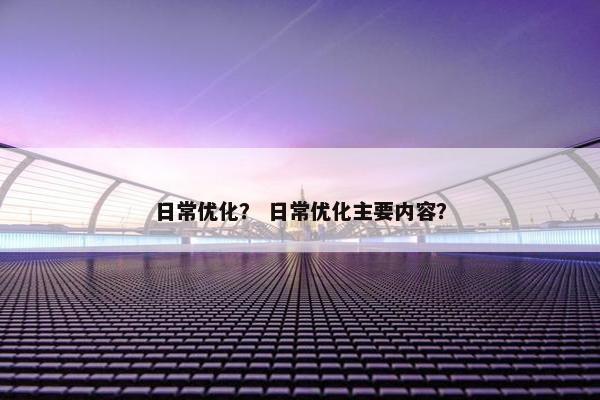 日常优化？ 日常优化主要内容？-第1张图片-冷动云