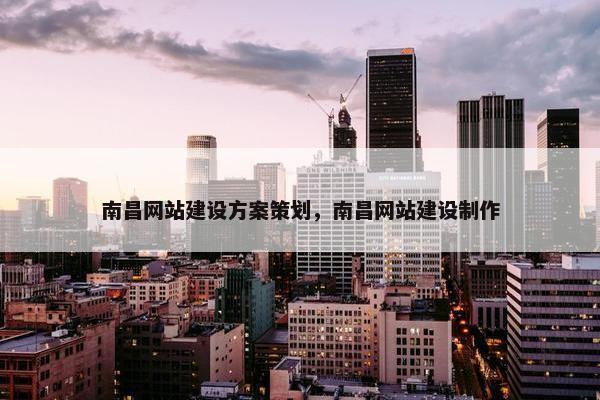 南昌网站建设方案策划，南昌网站建设制作-第1张图片-冷动云