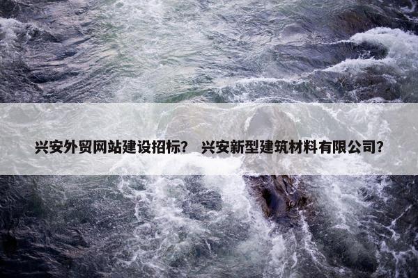 兴安外贸网站建设招标？ 兴安新型建筑材料有限公司？-第1张图片-冷动云