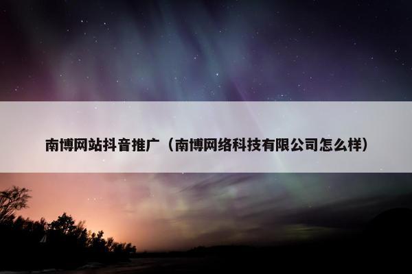南博网站抖音推广（南博网络科技有限公司怎么样）-第1张图片-冷动云