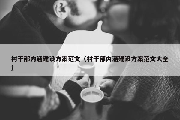 村干部内涵建设方案范文（村干部内涵建设方案范文大全）-第1张图片-冷动云