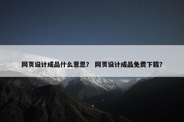 网页设计成品什么意思？ 网页设计成品免费下载？-第1张图片-冷动云