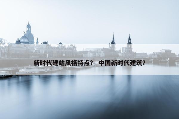 新时代建站风格特点？ 中国新时代建筑？-第1张图片-冷动云