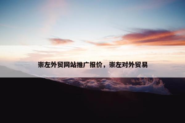 崇左外贸网站推广报价，崇左对外贸易-第1张图片-冷动云