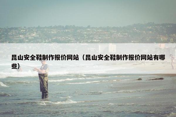 昆山安全鞋制作报价网站（昆山安全鞋制作报价网站有哪些）-第1张图片-冷动云