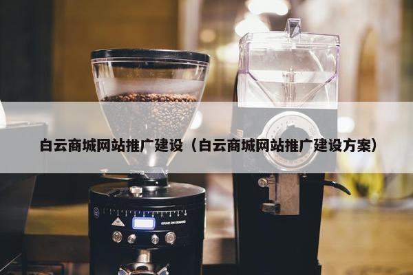 白云商城网站推广建设（白云商城网站推广建设方案）-第1张图片-冷动云
