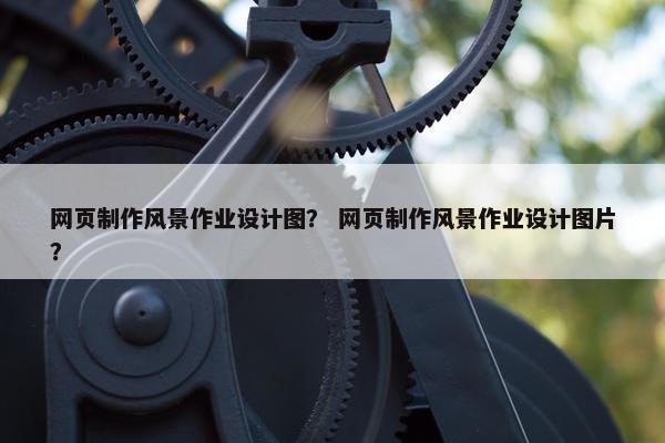 网页制作风景作业设计图？ 网页制作风景作业设计图片？-第1张图片-冷动云