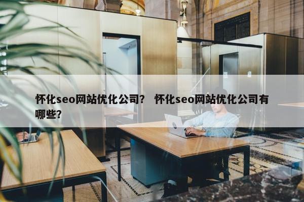 怀化seo网站优化公司？ 怀化seo网站优化公司有哪些？-第1张图片-冷动云