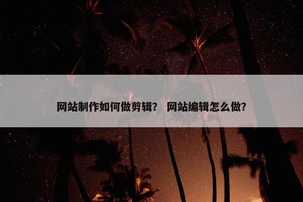 网站制作如何做剪辑？ 网站编辑怎么做？-第1张图片-冷动云