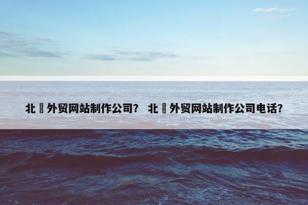 北滘外贸网站制作公司？ 北滘外贸网站制作公司电话？-第1张图片-冷动云