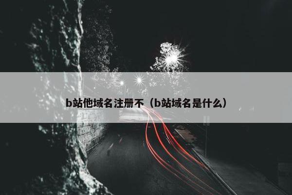 b站他域名注册不（b站域名是什么）-第1张图片-冷动云